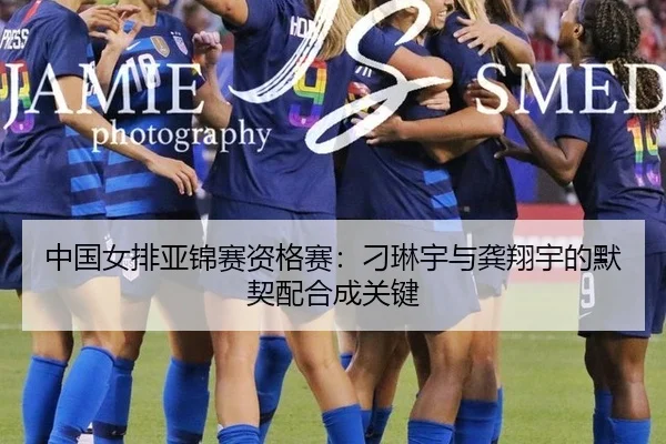 中国女排亚锦赛资格赛：刁琳宇与龚翔宇的默契配合成关键