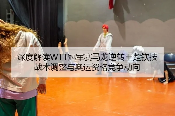 深度解读WTT冠军赛马龙逆转王楚钦技战术调整与奥运资格竞争动向