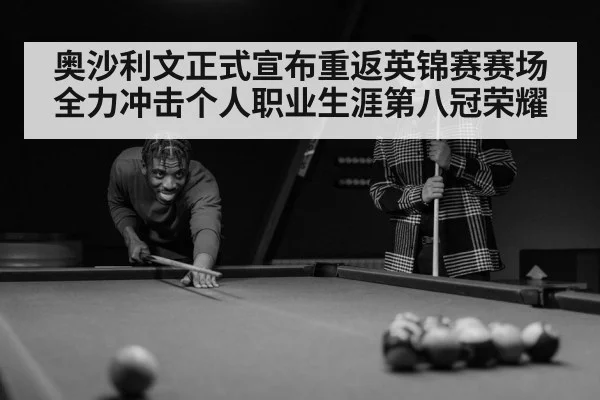 奥沙利文正式宣布重返英锦赛赛场全力冲击个人职业生涯第八冠荣耀