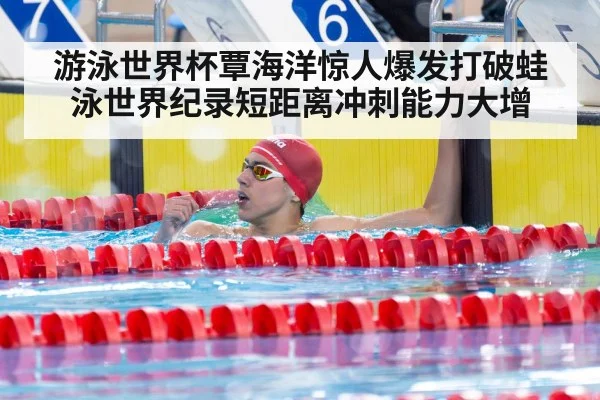 游泳世界杯覃海洋惊人爆发打破蛙泳世界纪录短距离冲刺能力大增
