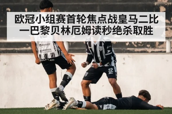 欧冠小组赛首轮焦点战皇马二比一巴黎贝林厄姆读秒绝杀取胜