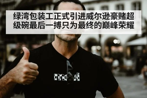 绿湾包装工正式引进威尔逊豪赌超级碗最后一搏只为最终的巅峰荣耀
