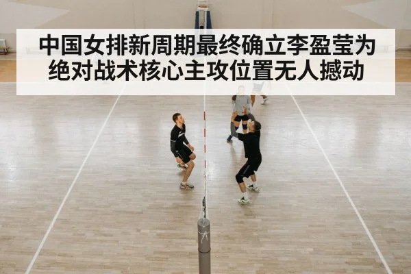 中国女排新周期最终确立李盈莹为绝对战术核心主攻位置无人撼动