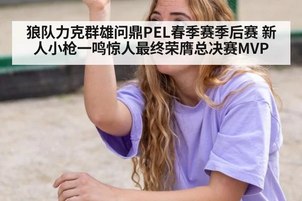 狼队力克群雄问鼎PEL春季赛季后赛 新人小枪一鸣惊人最终荣膺总决赛MVP